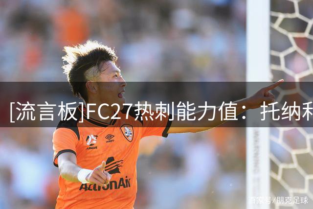 [流言板]FC27热刺能力值：托纳利85领跑，波罗、麦迪逊83